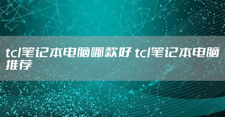 tcl笔记本电脑哪款好 tcl笔记本电脑推荐