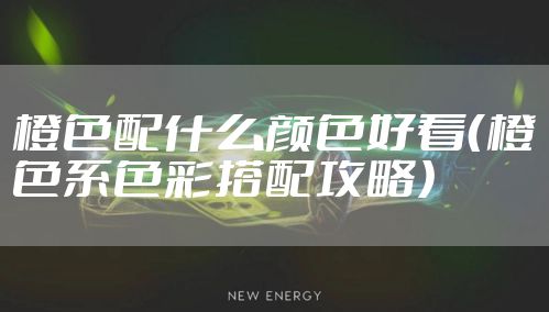 橙色配什么颜色好看（橙色系色彩搭配攻略）