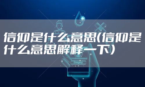 信仰是什么意思(信仰是什么意思解释一下)