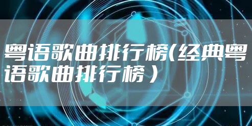 粤语歌曲排行榜（经典粤语歌曲排行榜 ）