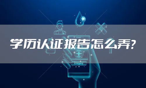 学历认证报告怎么弄？