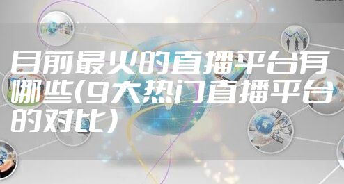 目前最火的直播平台有哪些（9大热门直播平台的对比）