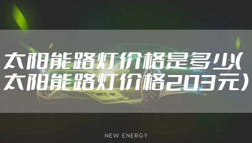 太阳能路灯价格是多少（太阳能路灯价格203元）