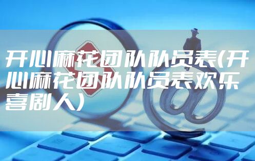 开心麻花团队队员表（开心麻花团队队员表欢乐喜剧人）