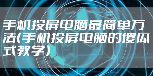 手机投屏电脑最简单方法（手机投屏电脑的傻瓜式教学）
