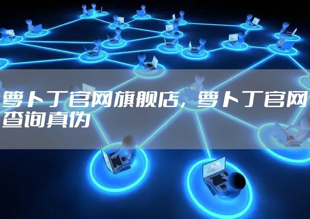 萝卜丁官网旗舰店，萝卜丁官网查询真伪