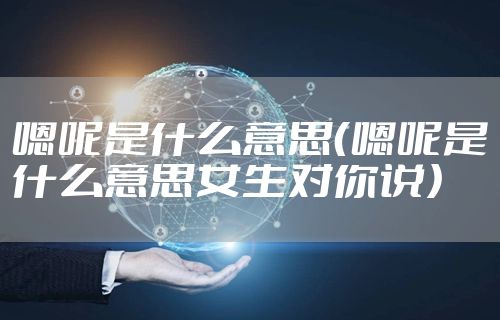 嗯呢是什么意思(嗯呢是什么意思女生对你说)