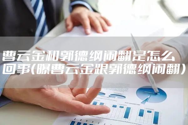 曹云金和郭德纲闹翻是怎么回事（曝曹云金跟郭德纲闹翻）