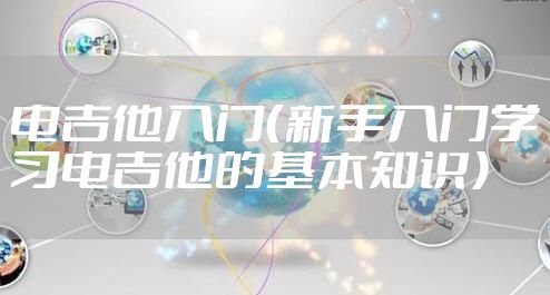 电吉他入门（新手入门学习电吉他的基本知识）