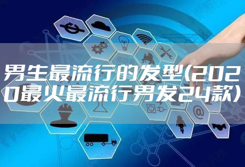 男生最流行的发型(2020最火最流行男发24款)