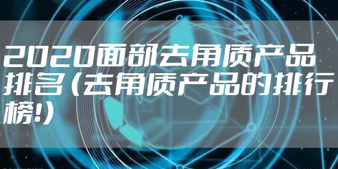 2020面部去角质产品排名 （去角质产品的排行榜！）