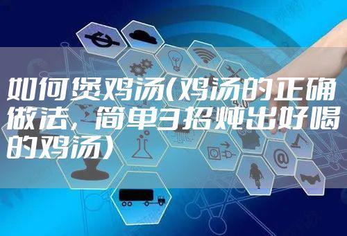 如何煲鸡汤（鸡汤的正确做法，简单3招炖出好喝的鸡汤）