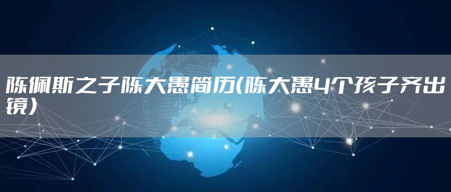 陈佩斯之子陈大愚简历（陈大愚4个孩子齐出镜）