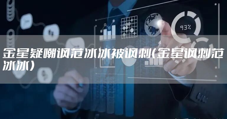 金星疑嘲讽范冰冰被讽刺（金星讽刺范冰冰）