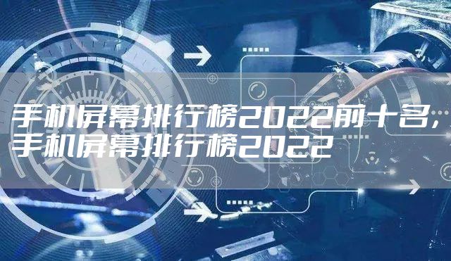 手机屏幕排行榜2022前十名，手机屏幕排行榜2022