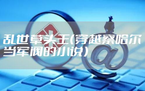 乱世草头王（穿越察哈尔当军阀的小说）