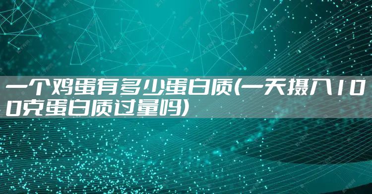 一个鸡蛋有多少蛋白质(一天摄入100克蛋白质过量吗)