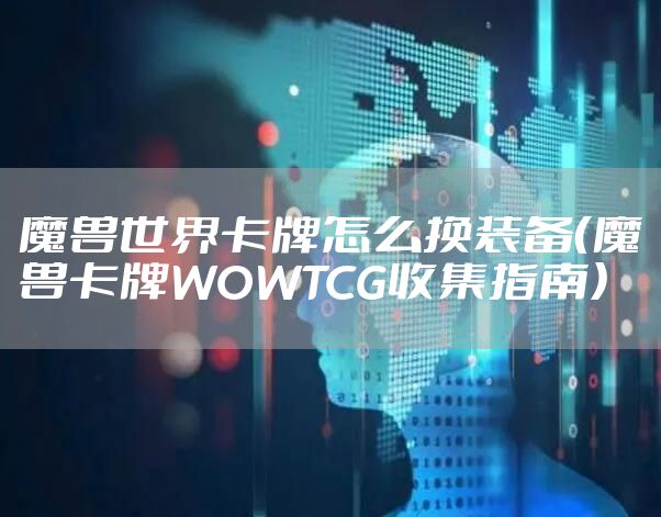 魔兽世界卡牌怎么换装备（魔兽卡牌WOWTCG收集指南）