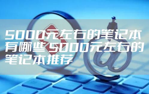 5000元左右的笔记本有哪些 5000元左右的笔记本推荐