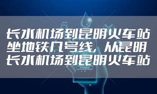 长水机场到昆明火车站坐地铁几号线，从昆明长水机场到昆明火车站