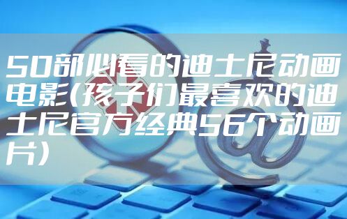 50部必看的迪士尼动画电影(孩子们最喜欢的迪士尼官方经典56个动画片)