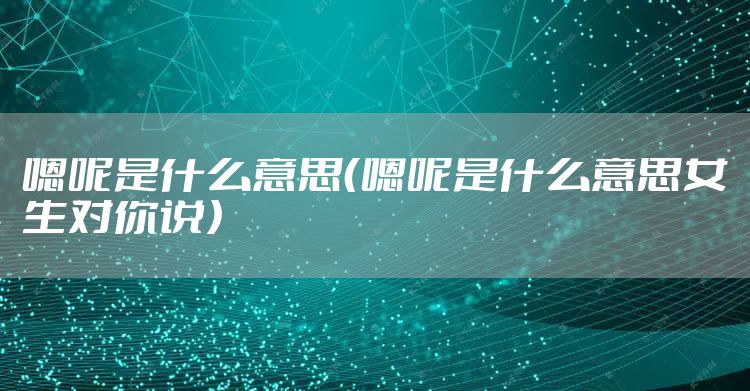 嗯呢是什么意思（嗯呢是什么意思女生对你说）