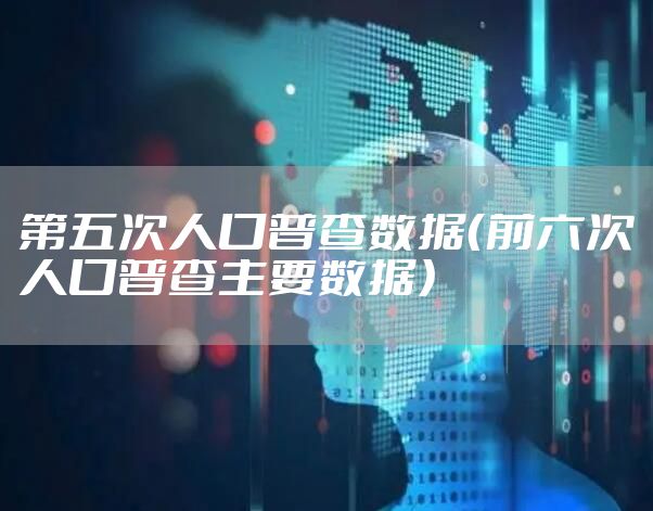 第五次人口普查数据（前六次人口普查主要数据）