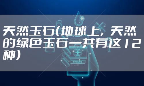 天然玉石（地球上，天然的绿色玉石一共有这12种）