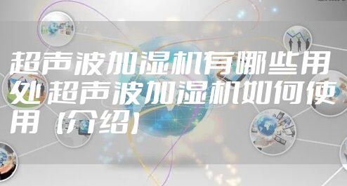 超声波加湿机有哪些用处 超声波加湿机如何使用【介绍】