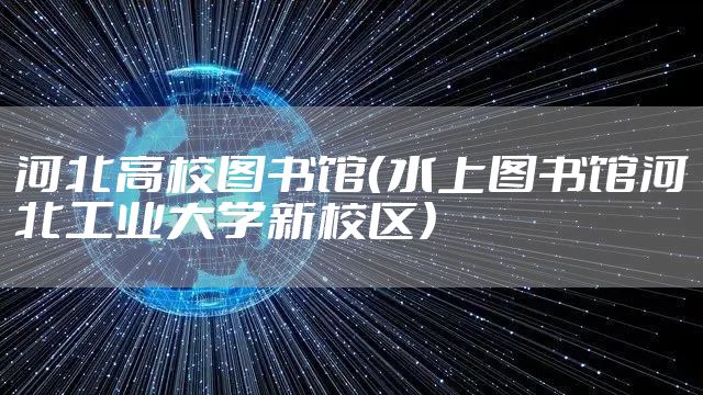 河北高校图书馆(水上图书馆河北工业大学新校区)