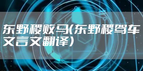 东野稷败马（东野稷驾车文言文翻译）
