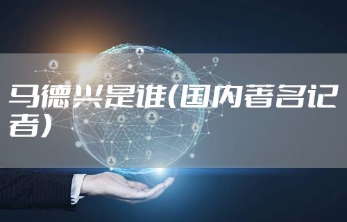 马德兴是谁（国内著名记者）