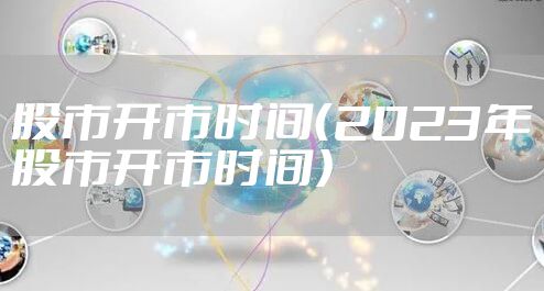 股市开市时间（2023年股市开市时间）