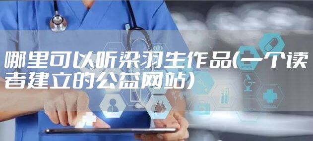 哪里可以听梁羽生作品（一个读者建立的公益网站）