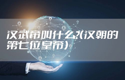 汉武帝叫什么?(汉朝的第七位皇帝)