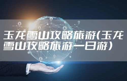 玉龙雪山攻略旅游（玉龙雪山攻略旅游一日游）