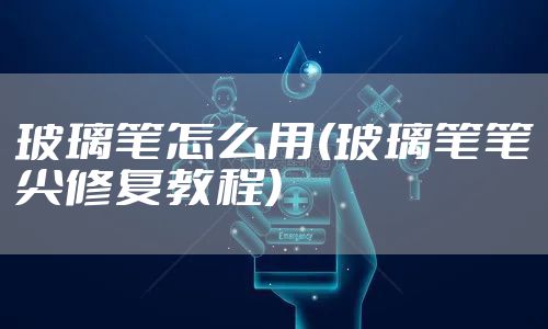 玻璃笔怎么用(玻璃笔笔尖修复教程)