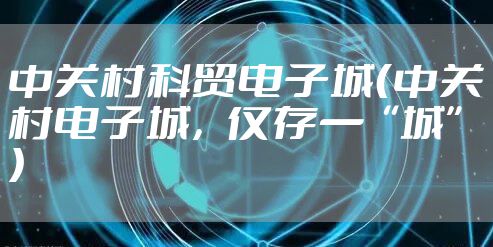 中关村科贸电子城（中关村电子城，仅存一“城”）