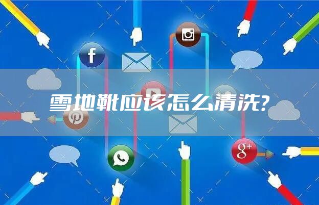 雪地靴应该怎么清洗？