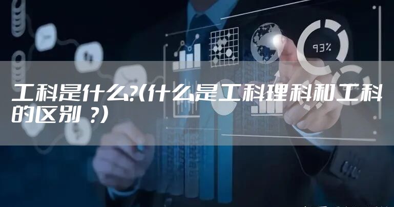工科是什么?(什么是工科理科和工科的区别 ?)