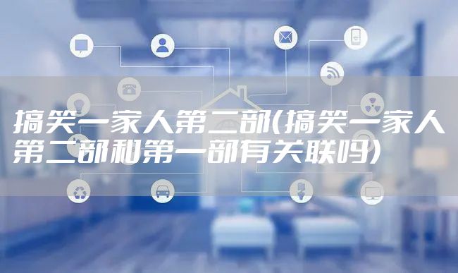 搞笑一家人第二部(搞笑一家人第二部和第一部有关联吗)