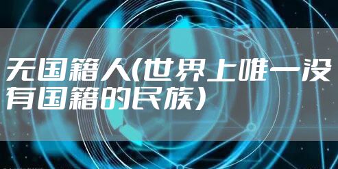 无国籍人(世界上唯一没有国籍的民族)