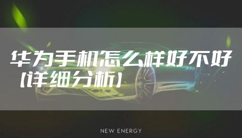 华为手机怎么样好不好【详细分析】