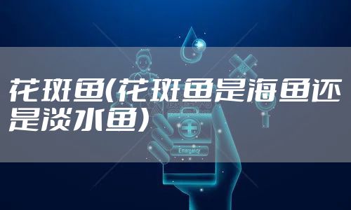 花斑鱼（花斑鱼是海鱼还是淡水鱼）