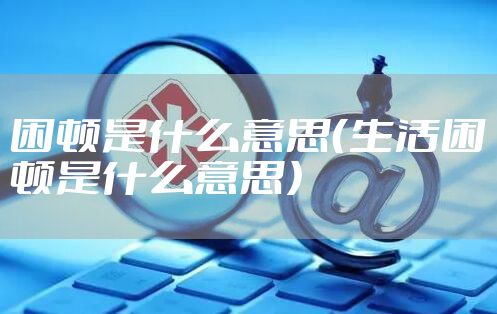困顿是什么意思（生活困顿是什么意思）