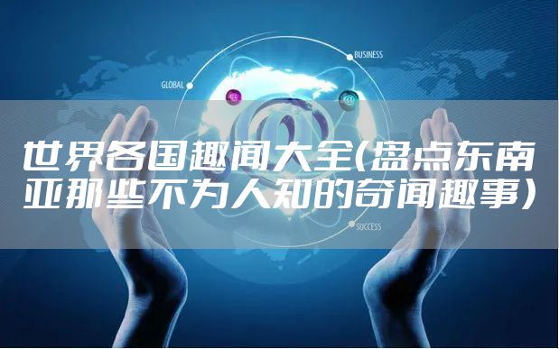 世界各国趣闻大全(盘点东南亚那些不为人知的奇闻趣事)
