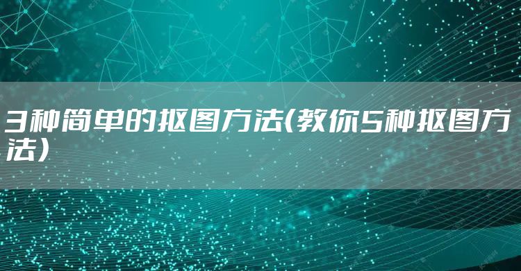 3种简单的抠图方法（教你5种抠图方法）