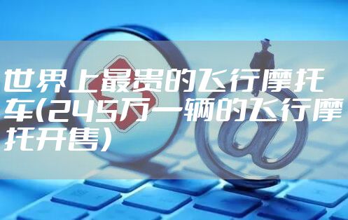 世界上最贵的飞行摩托车(245万一辆的飞行摩托开售)