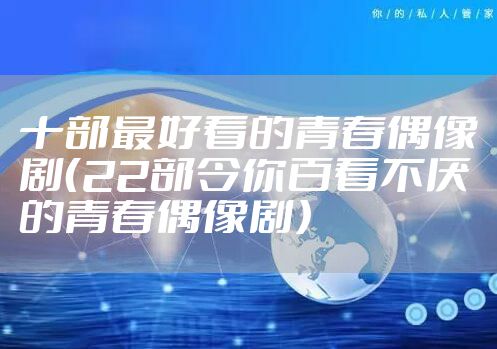 十部最好看的青春偶像剧（22部令你百看不厌的青春偶像剧）
