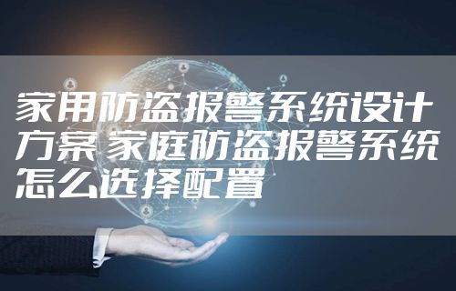 家用防盗报警系统设计方案 家庭防盗报警系统怎么选择配置